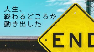 人生終わるどころか動き出した