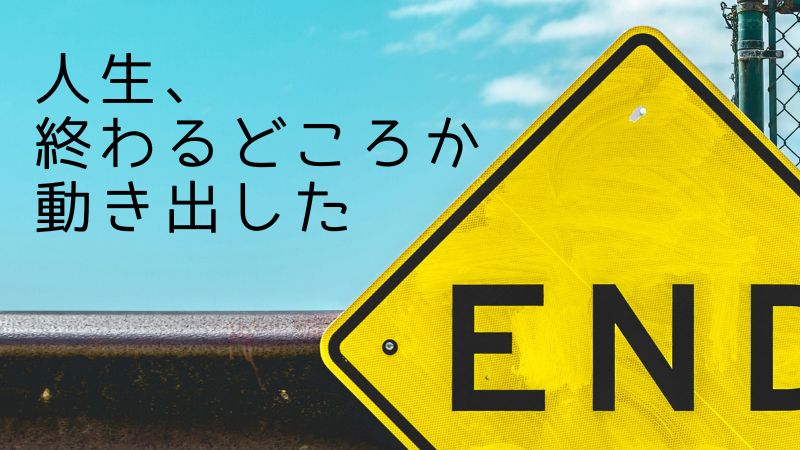人生終わるどころか動き出した